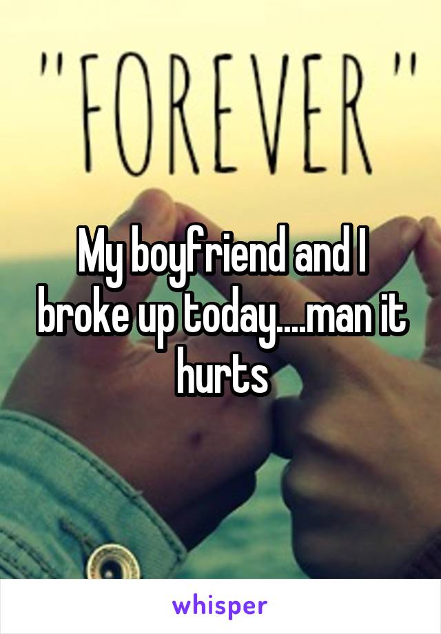 My boyfriend and I broke up today....man it hurts