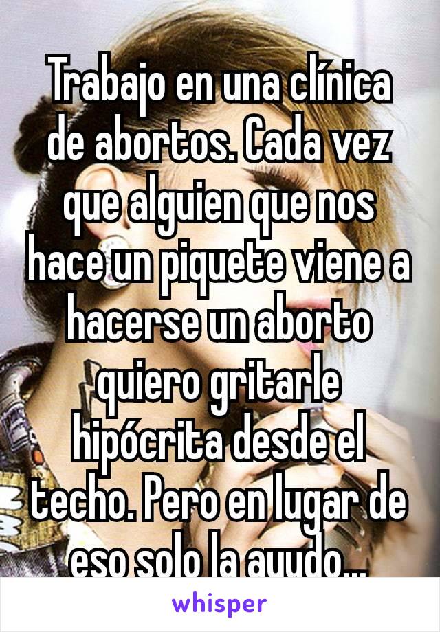 Trabajo en una clínica de abortos. Cada vez que alguien que nos hace un piquete viene a hacerse un aborto quiero gritarle hipócrita desde el techo. Pero en lugar de eso solo la ayudo...