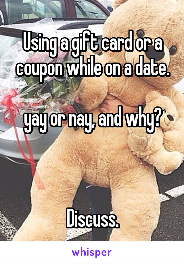 Using a gift card or a coupon while on a date.
  
yay or nay, and why?
  
  
  
Discuss.