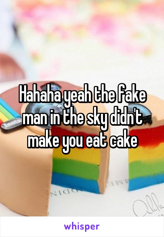 Hahaha yeah the fake man in the sky didn't make you eat cake