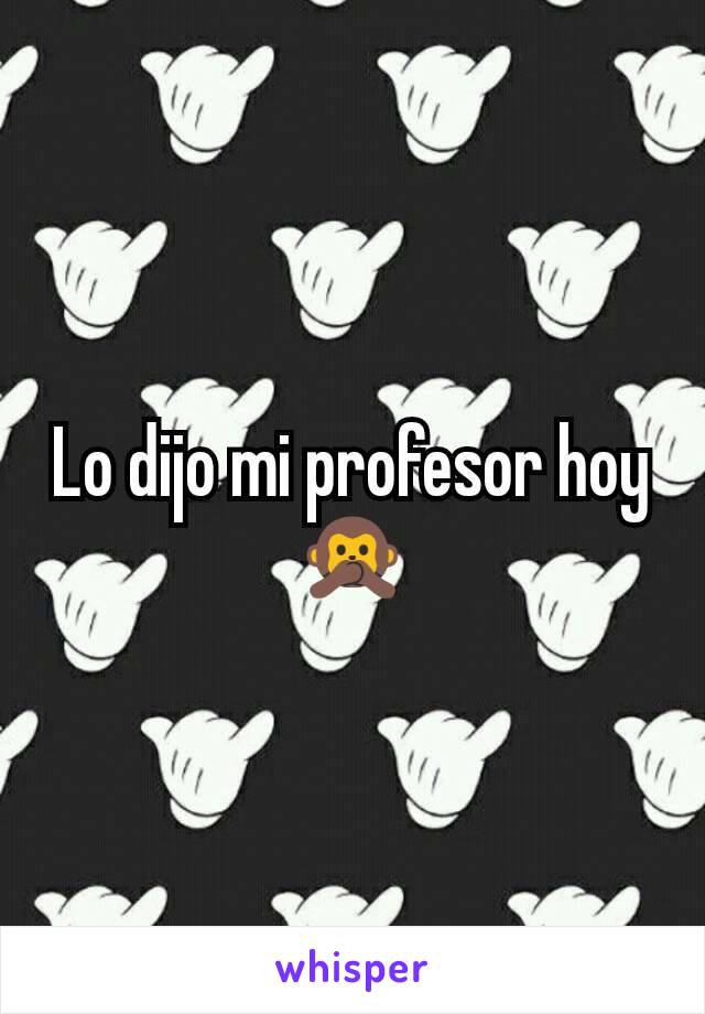 Lo dijo mi profesor hoy 🙊