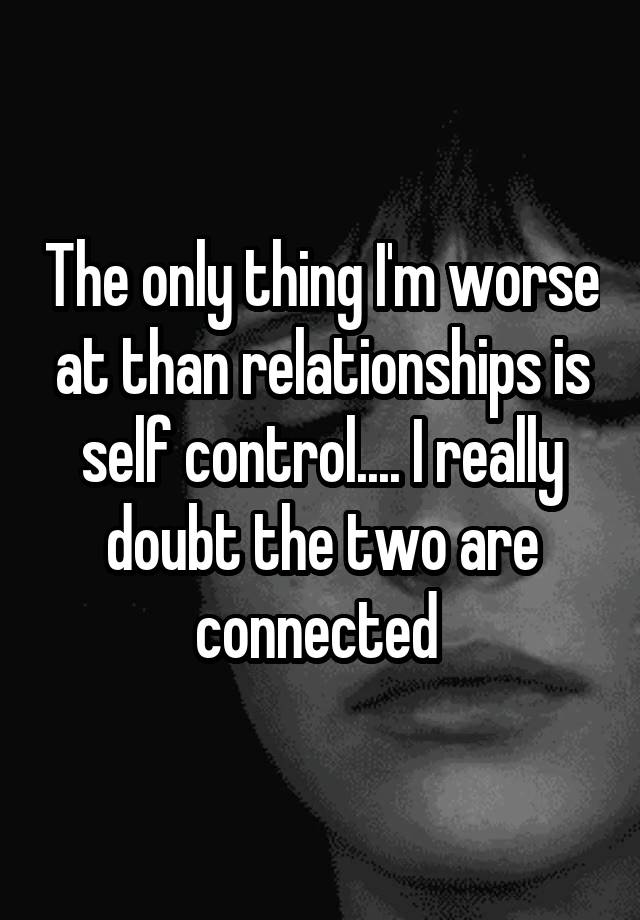 the-only-thing-i-m-worse-at-than-relationships-is-self-control-i