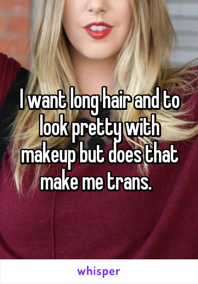 I want long hair and to look pretty with makeup but does that make me trans.  