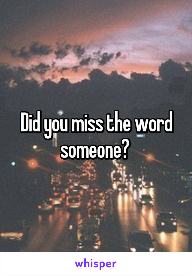 Did you miss the word someone? 