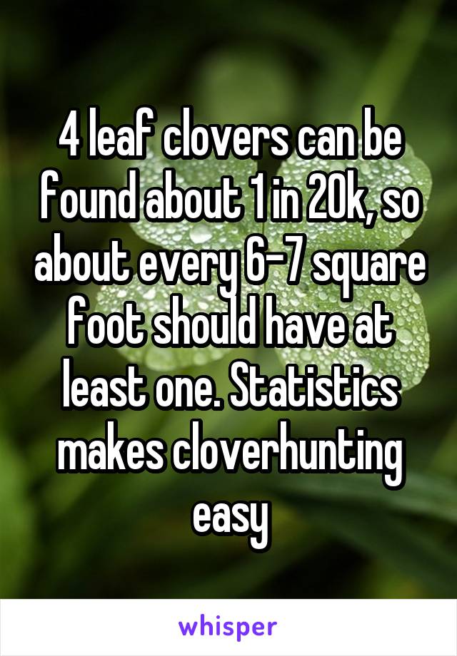 4 leaf clovers can be found about 1 in 20k, so about every 6-7 square foot should have at least one. Statistics makes cloverhunting easy