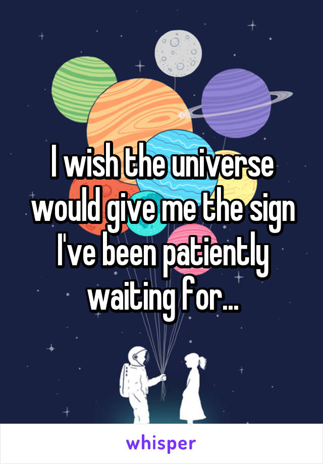 I wish the universe would give me the sign I've been patiently waiting for...