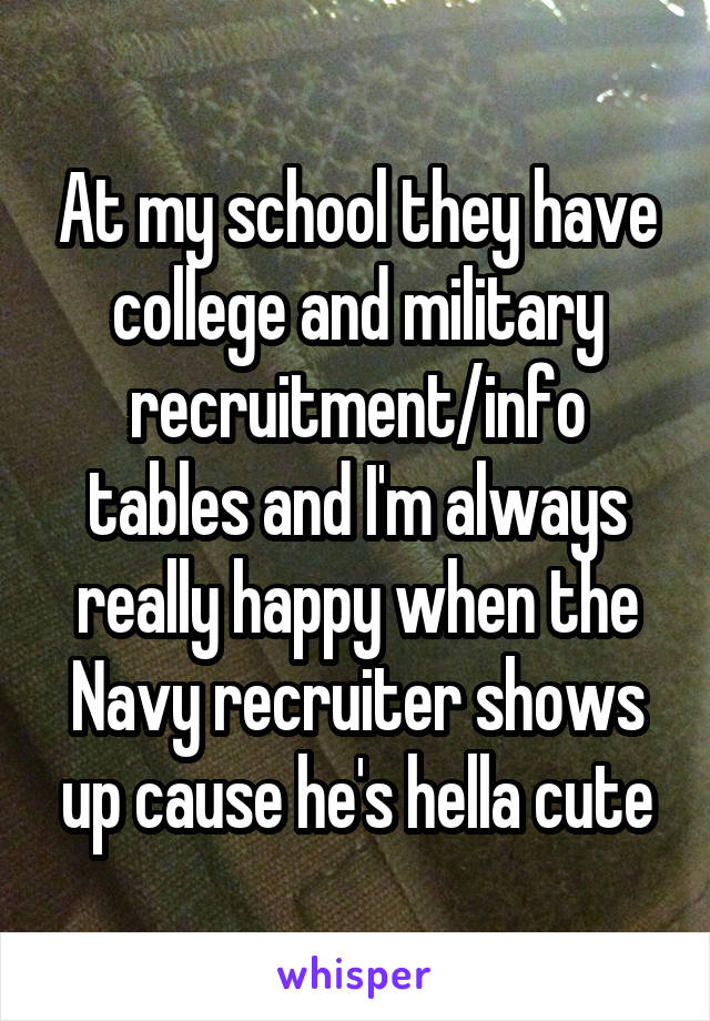 At my school they have college and military recruitment/info tables and I'm always really happy when the Navy recruiter shows up cause he's hella cute