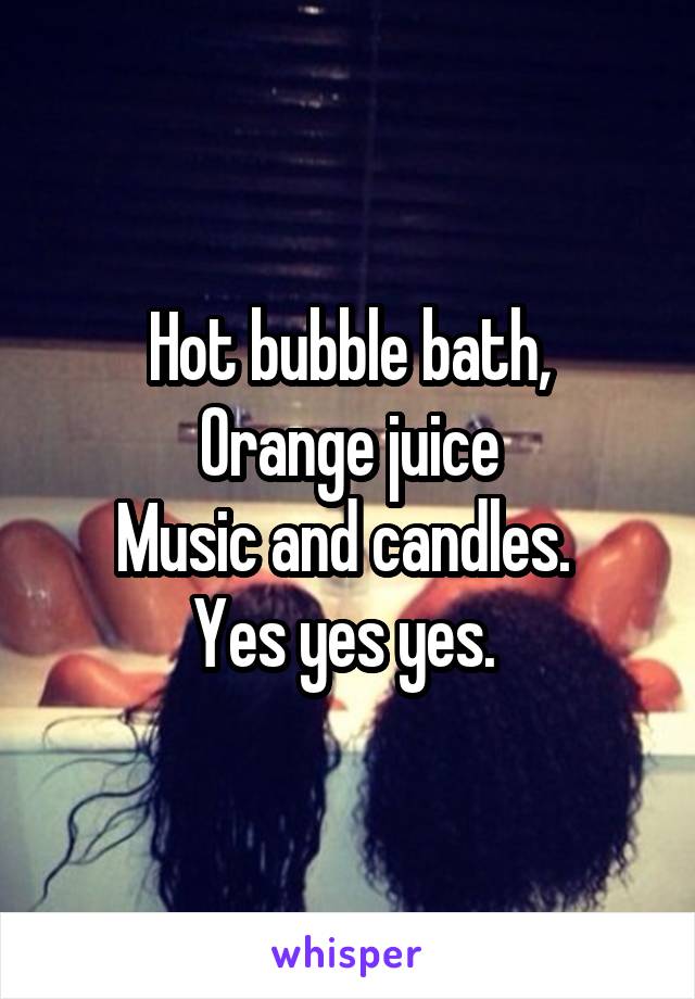 Hot bubble bath,
Orange juice
Music and candles. 
Yes yes yes. 