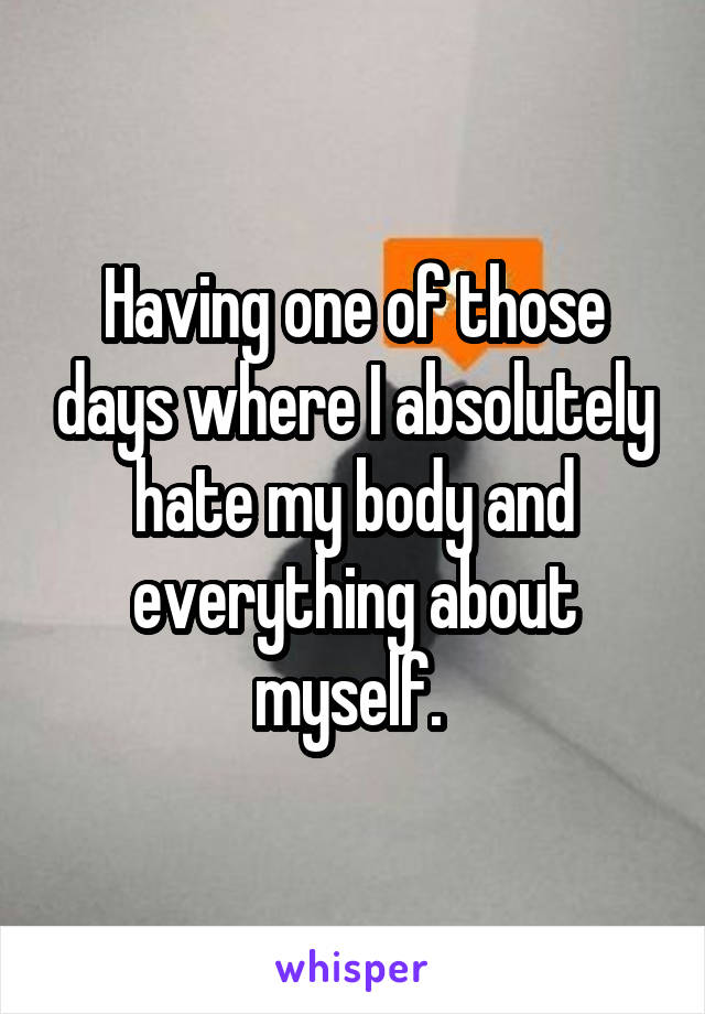 Having one of those days where I absolutely hate my body and everything about myself. 