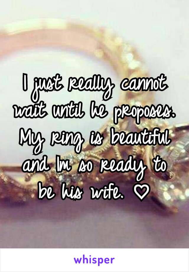 I just really cannot wait until he proposes. My ring is beautiful and Im so ready to be his wife. ♡