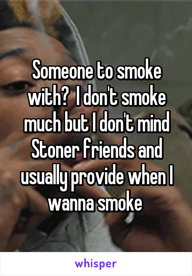 Someone to smoke with?  I don't smoke much but I don't mind Stoner friends and usually provide when I wanna smoke 