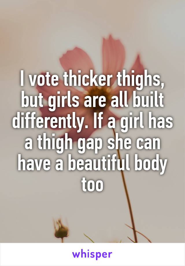 I vote thicker thighs, but girls are all built differently. If a girl has a thigh gap she can have a beautiful body too