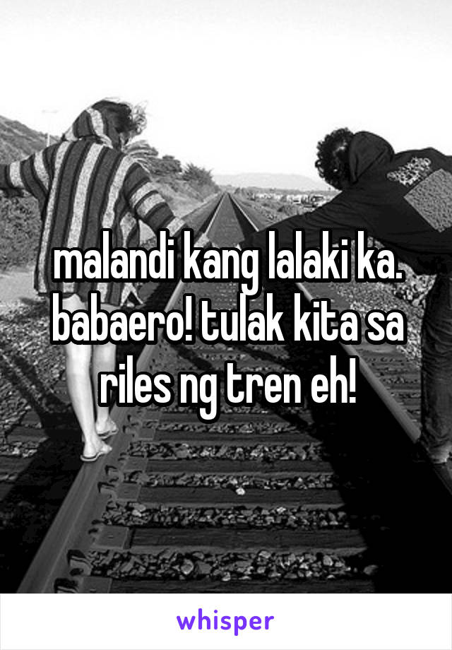 malandi kang lalaki ka. babaero! tulak kita sa riles ng tren eh!