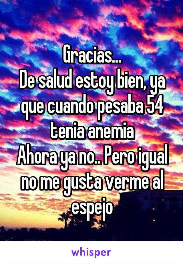 Gracias...
De salud estoy bien, ya que cuando pesaba 54 tenia anemia
Ahora ya no.. Pero igual no me gusta verme al espejo