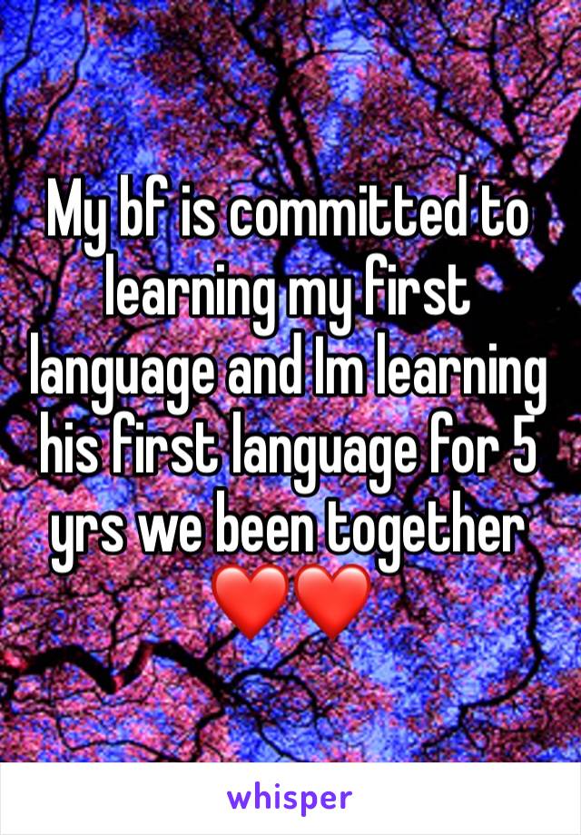 My bf is committed to learning my first language and Im learning his first language for 5 yrs we been together ❤❤