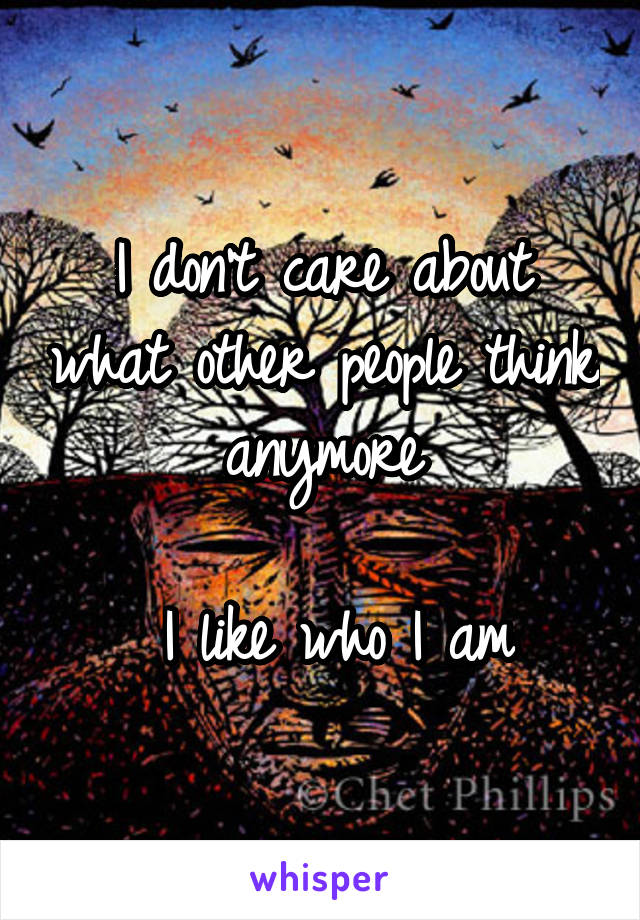 I don't care about what other people think anymore

 I like who I am