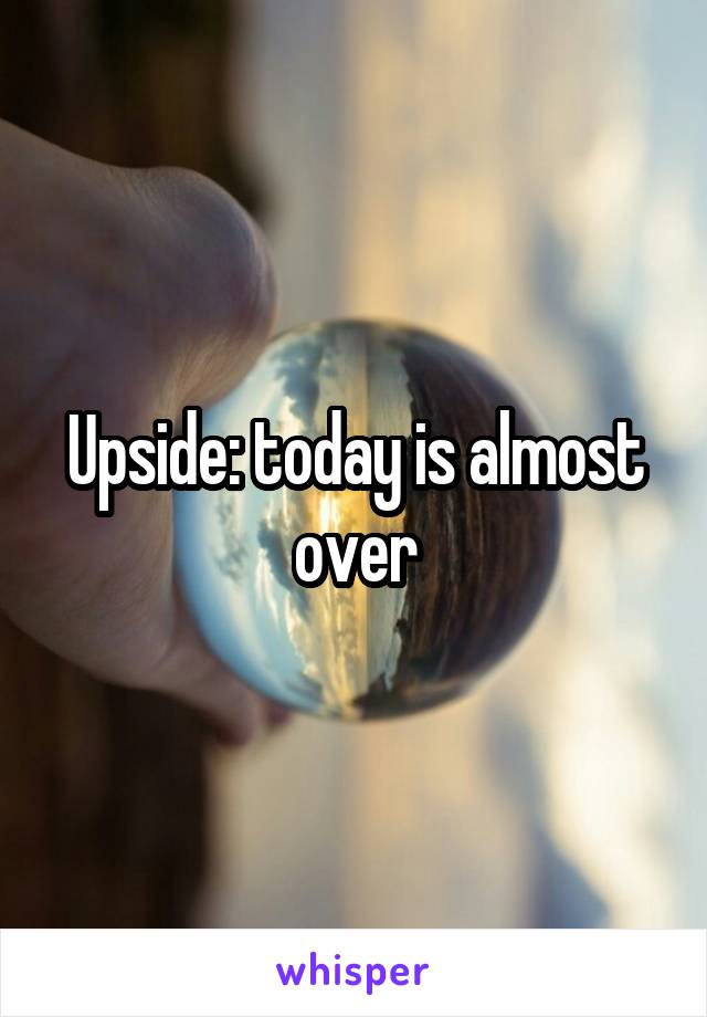 Upside: today is almost over