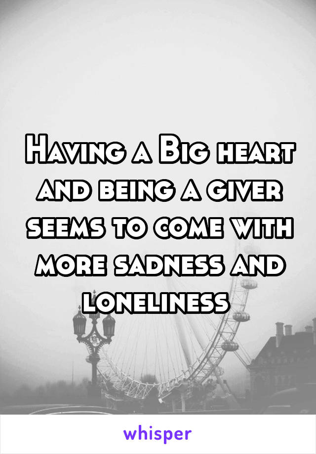 Having a Big heart and being a giver seems to come with more sadness and loneliness 