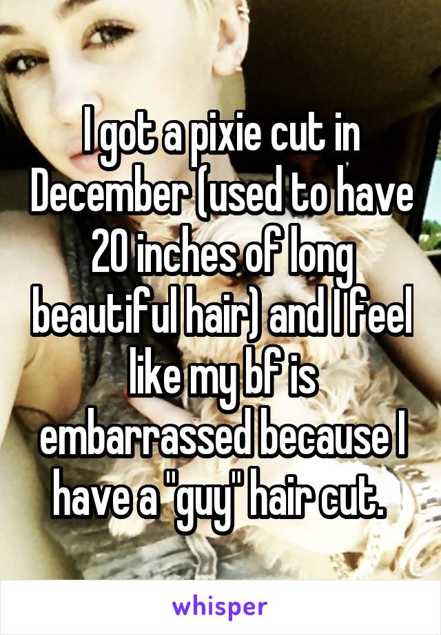 I got a pixie cut in December (used to have 20 inches of long beautiful hair) and I feel like my bf is embarrassed because I have a "guy" hair cut. 