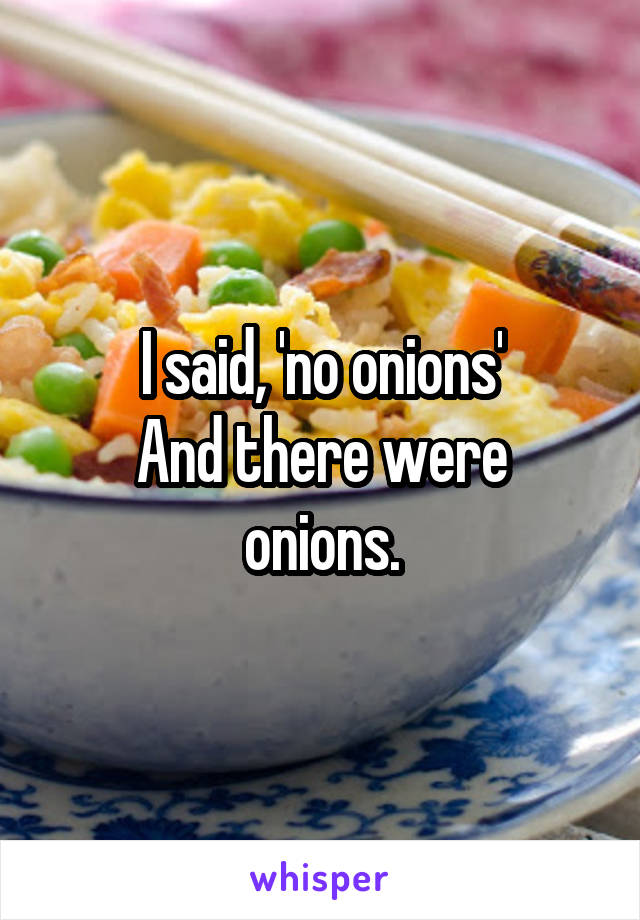 I said, 'no onions'
And there were onions.