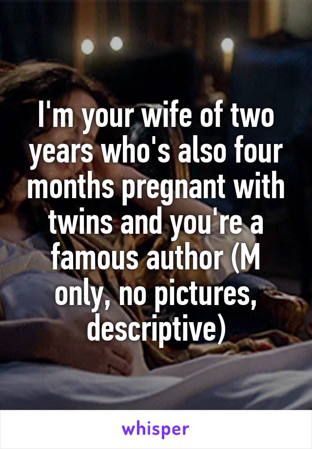 I'm your wife of two years who's also four months pregnant with twins and you're a famous author (M only, no pictures, descriptive)