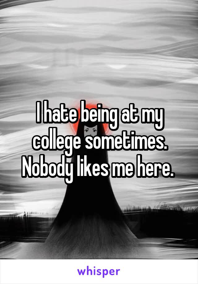 I hate being at my college sometimes. Nobody likes me here. 