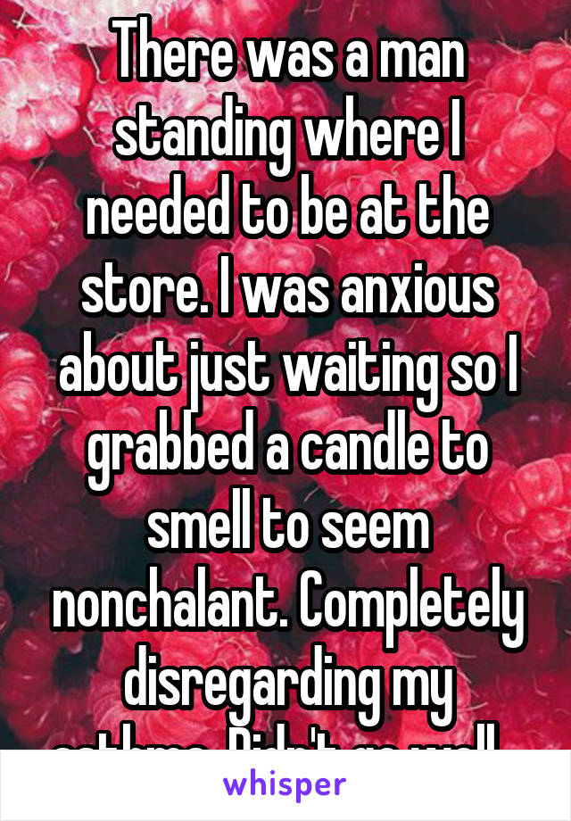 There was a man standing where I needed to be at the store. I was anxious about just waiting so I grabbed a candle to smell to seem nonchalant. Completely disregarding my asthma. Didn't go well...