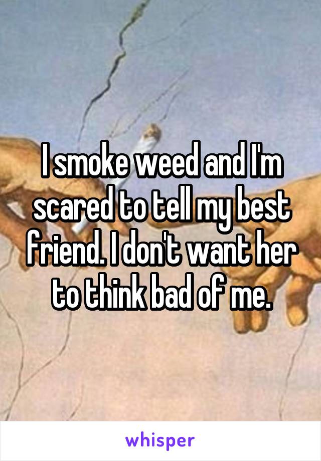 I smoke weed and I'm scared to tell my best friend. I don't want her to think bad of me.