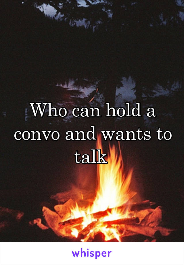 Who can hold a convo and wants to talk 