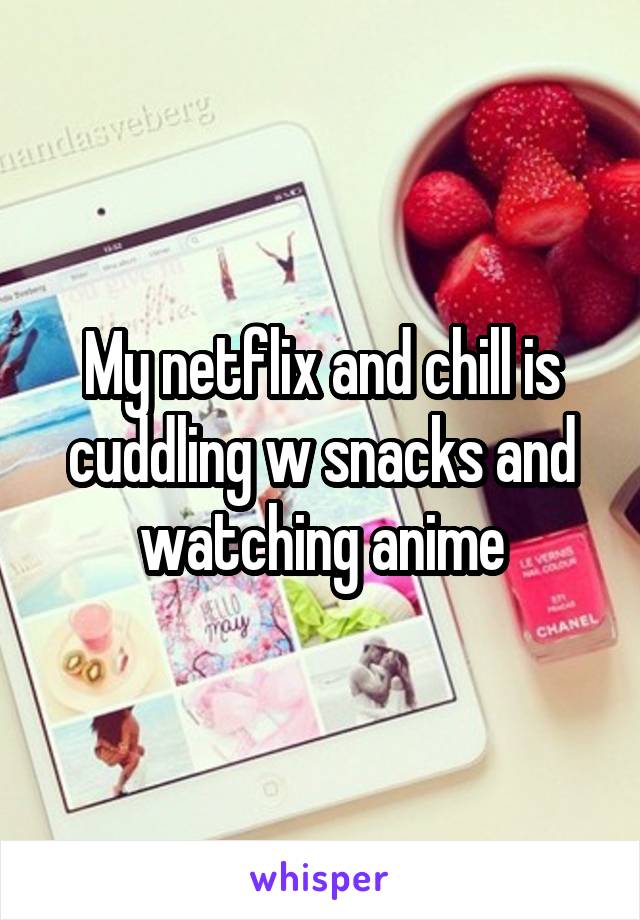 My netflix and chill is cuddling w snacks and watching anime