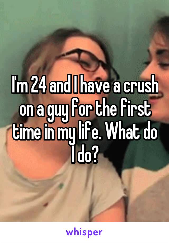 I'm 24 and I have a crush on a guy for the first time in my life. What do I do?