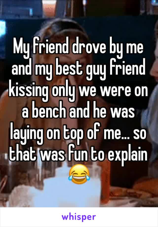 My friend drove by me and my best guy friend kissing only we were on a bench and he was laying on top of me... so that was fun to explain 😂