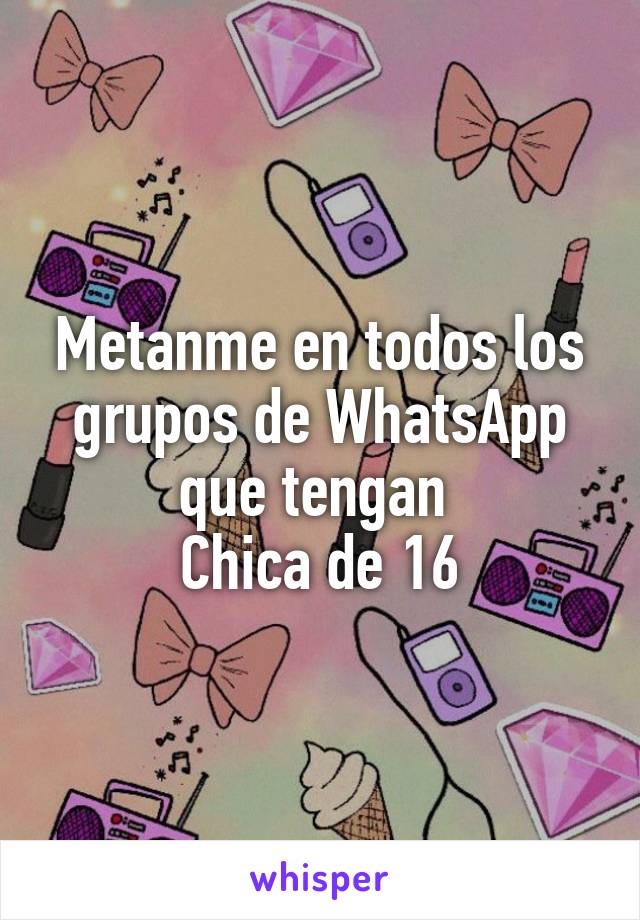 Metanme en todos los grupos de WhatsApp que tengan 
Chica de 16