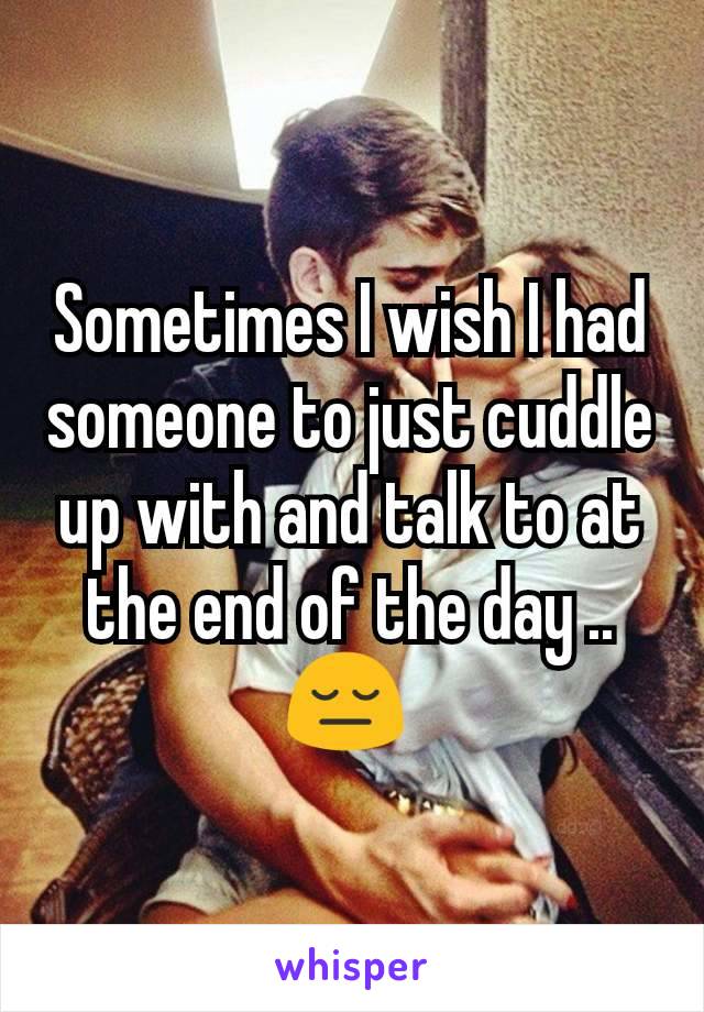 Sometimes I wish I had someone to just cuddle up with and talk to at the end of the day .. 😔 