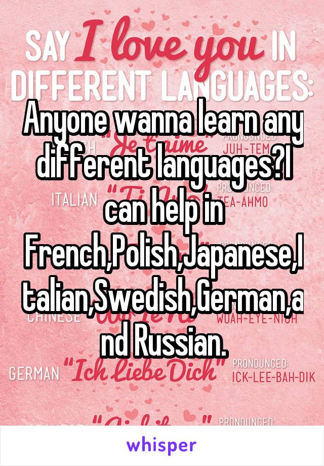 Anyone wanna learn any different languages?I can help in French,Polish,Japanese,Italian,Swedish,German,and Russian.