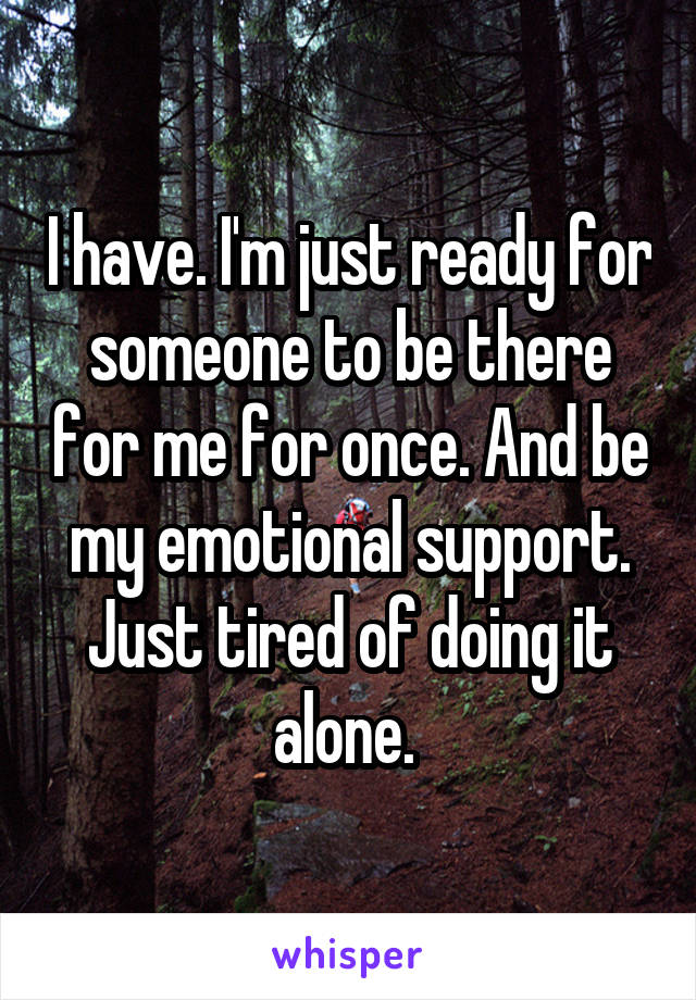 I have. I'm just ready for someone to be there for me for once. And be my emotional support. Just tired of doing it alone. 