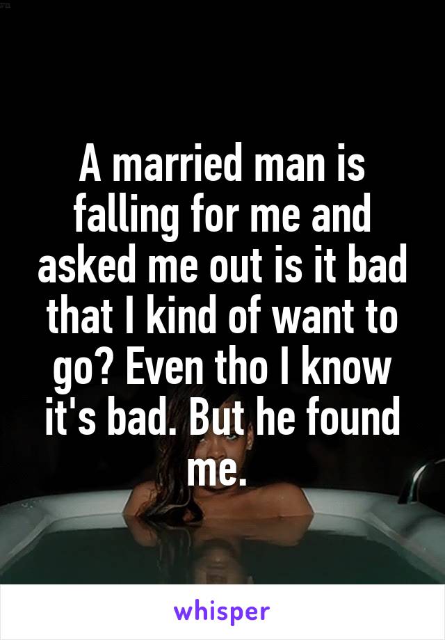 A married man is falling for me and asked me out is it bad that I kind of want to go? Even tho I know it's bad. But he found me. 