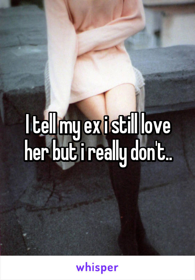 I tell my ex i still love her but i really don't..