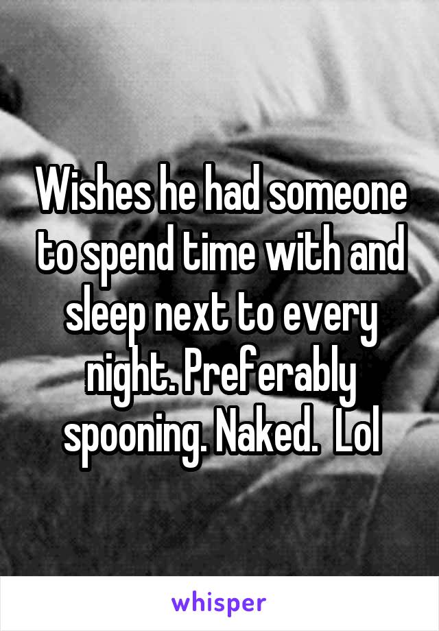 Wishes he had someone to spend time with and sleep next to every night. Preferably spooning. Naked.  Lol