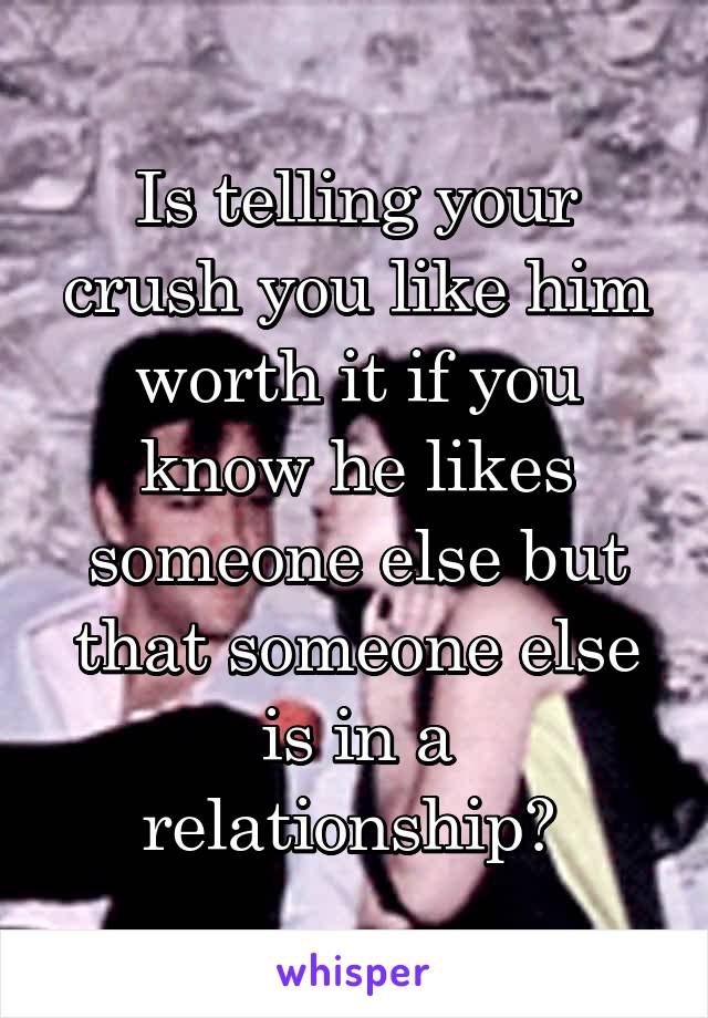 Is telling your crush you like him worth it if you know he likes someone else but that someone else is in a relationship? 