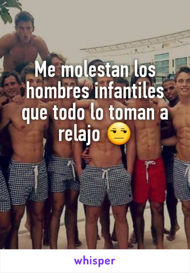 Me molestan los hombres infantiles que todo lo toman a relajo 😒