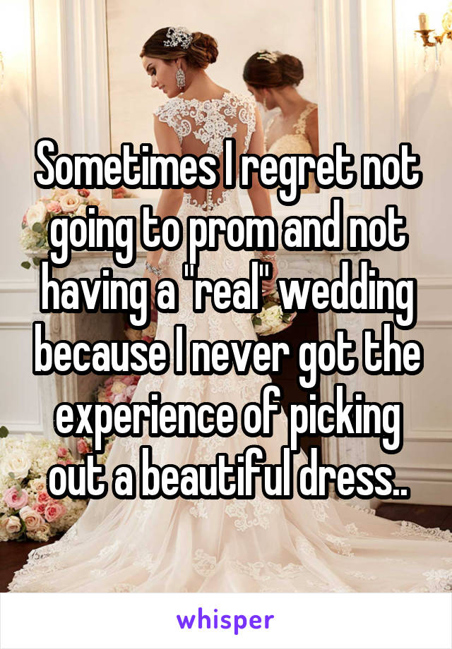 Sometimes I regret not going to prom and not having a "real" wedding because I never got the experience of picking out a beautiful dress..