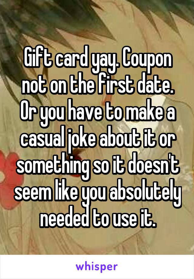 Gift card yay. Coupon not on the first date. Or you have to make a casual joke about it or something so it doesn't seem like you absolutely needed to use it.