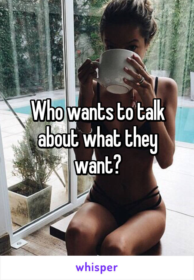 Who wants to talk about what they want?