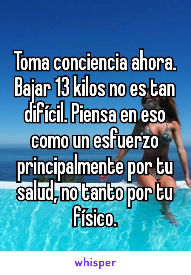 Toma conciencia ahora. Bajar 13 kilos no es tan difícil. Piensa en eso como un esfuerzo principalmente por tu salud, no tanto por tu físico.