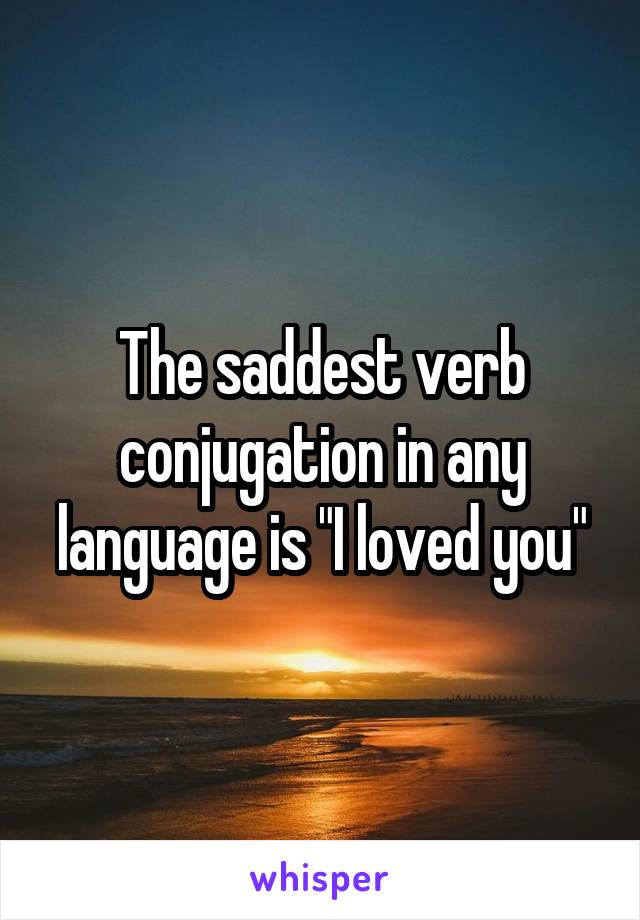 The saddest verb conjugation in any language is "I loved you"