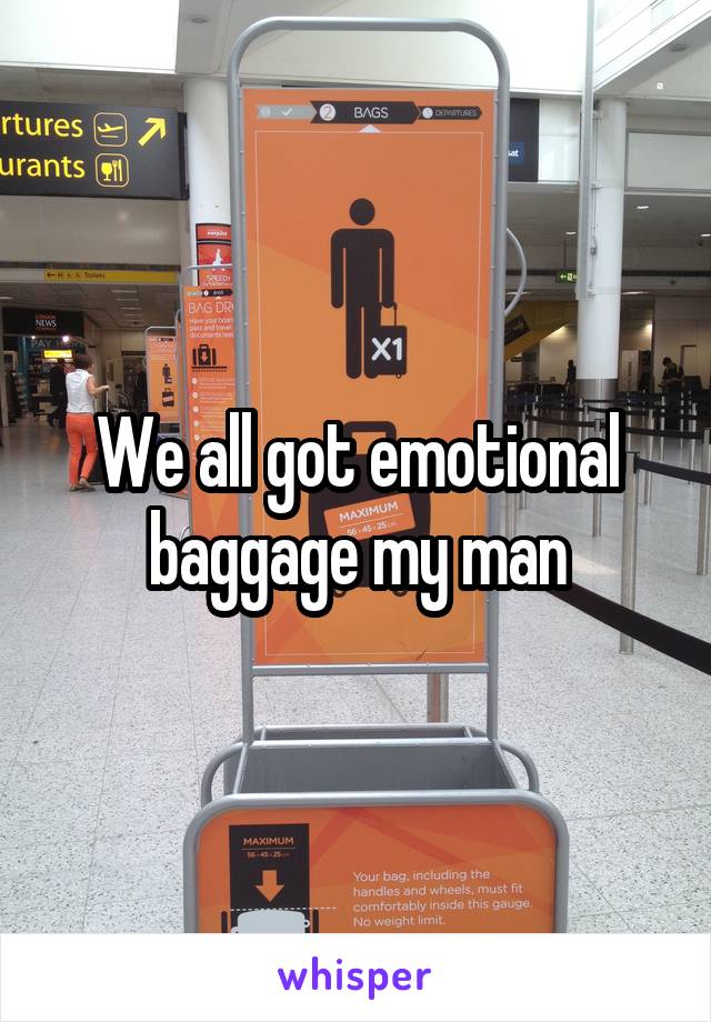 We all got emotional baggage my man