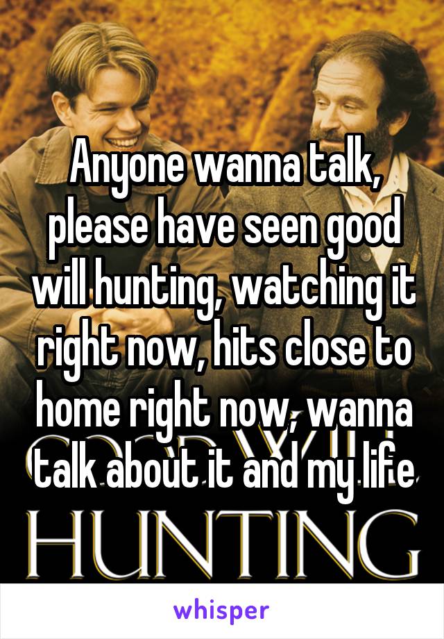 Anyone wanna talk, please have seen good will hunting, watching it right now, hits close to home right now, wanna talk about it and my life