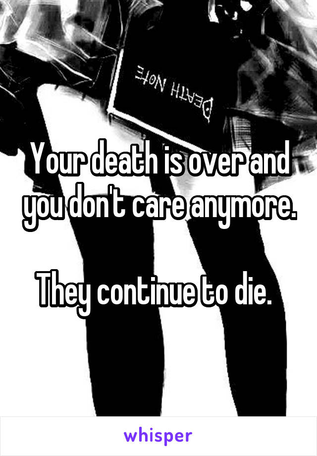 Your death is over and you don't care anymore.  
They continue to die.  