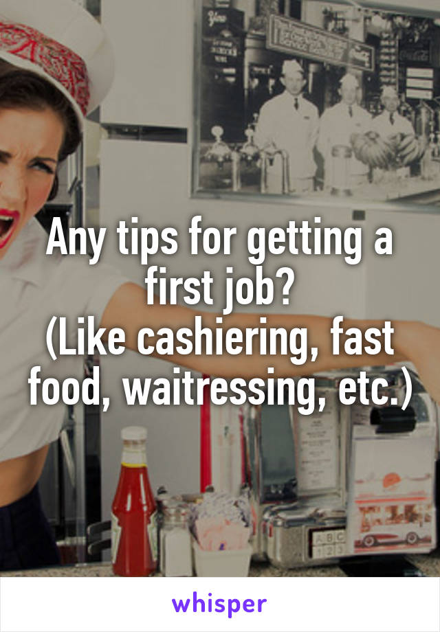 Any tips for getting a first job?
(Like cashiering, fast food, waitressing, etc.)